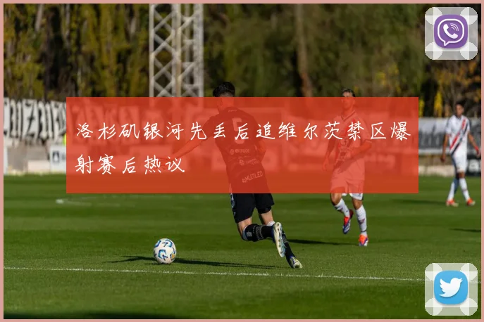 洛杉矶银河先丢后追维尔茨禁区爆射赛后热议