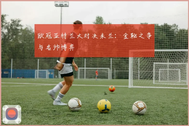 欧冠亚特兰大对决米兰:金靴之争与名帅博弈
