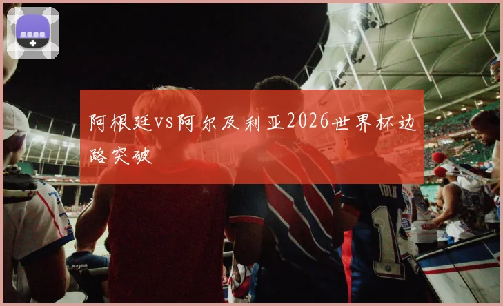 阿根廷vs阿尔及利亚2026世界杯边路突破