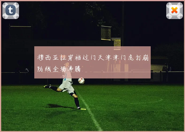 穆西亚拉穿裆过门天津津门虎打崩防线全场沸腾