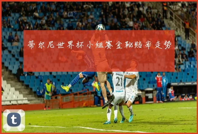 蒂尔尼世界杯小组赛金靴赔率走势