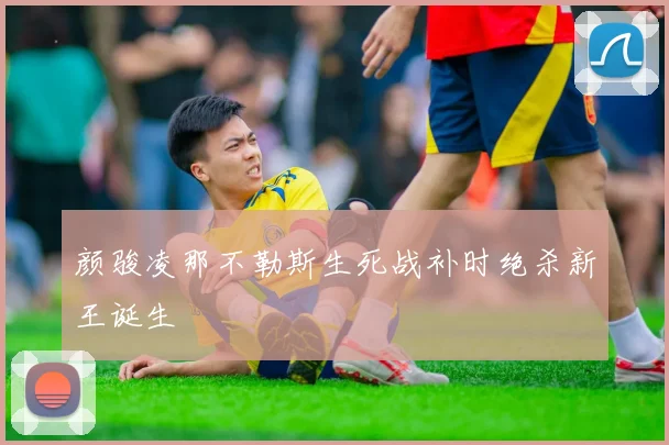 颜骏凌那不勒斯生死战补时绝杀新王诞生