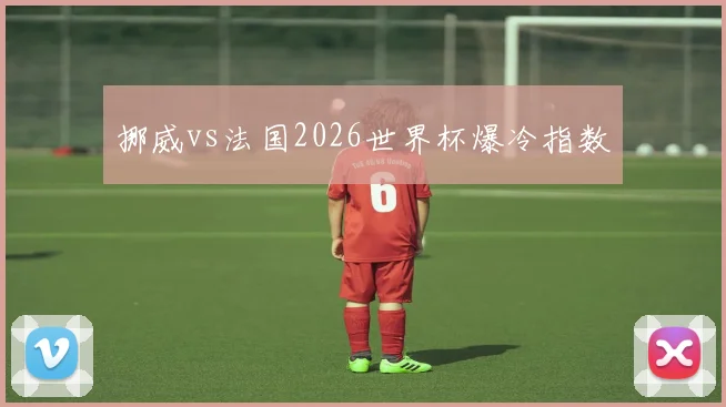 挪威vs法国2026世界杯爆冷指数