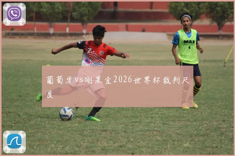 葡萄牙vs刚果金2026世界杯裁判尺度