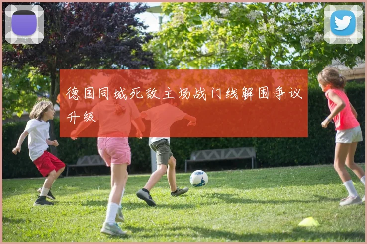 德国同城死敌主场战门线解围争议升级