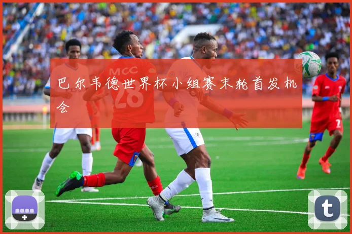 巴尔韦德世界杯小组赛末轮首发机会