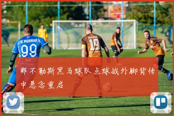 那不勒斯黑马球队点球战外脚背传中悬念重启