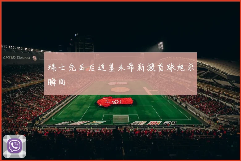 瑞士先丢后追基米希新援首球绝杀瞬间