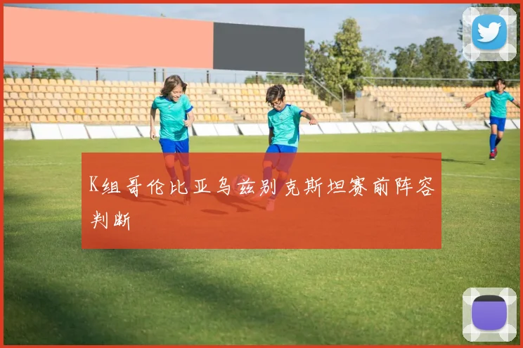 K组哥伦比亚乌兹别克斯坦赛前阵容判断