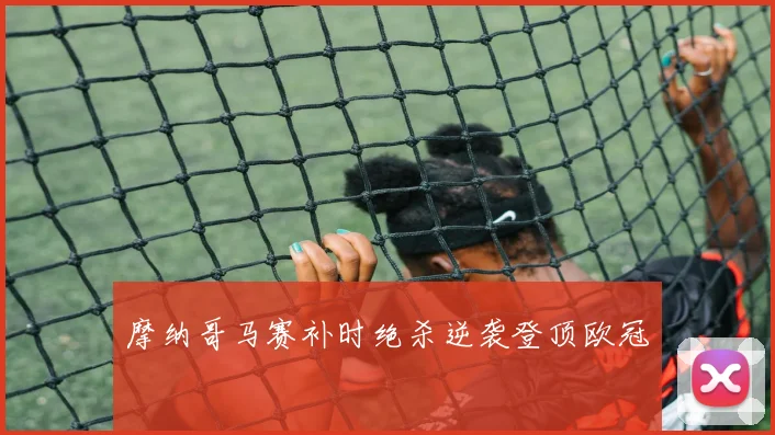 摩纳哥马赛补时绝杀逆袭登顶欧冠