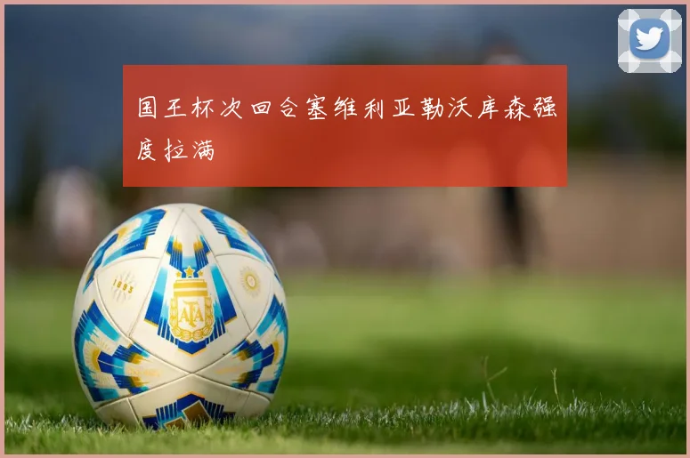 国王杯次回合塞维利亚勒沃库森强度拉满