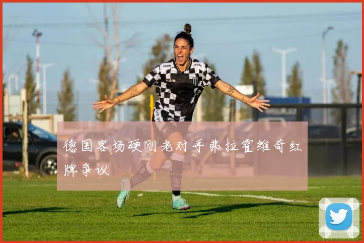 德国客场硬刚老对手弗拉霍维奇红牌争议