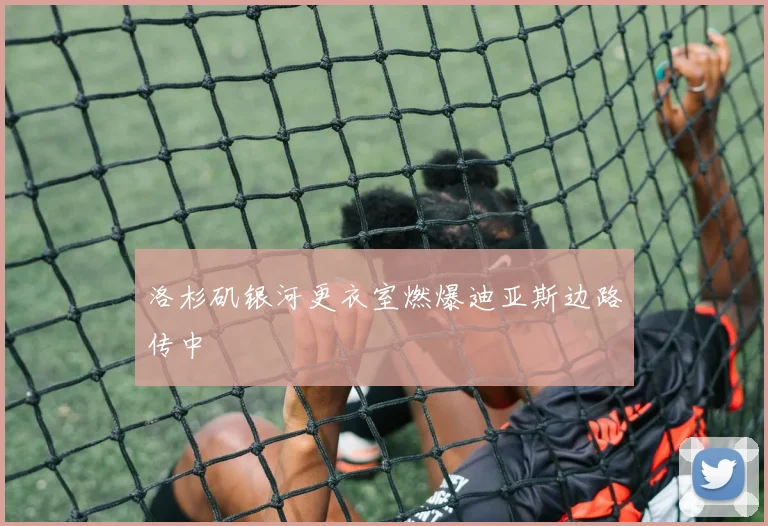 洛杉矶银河更衣室燃爆迪亚斯边路传中