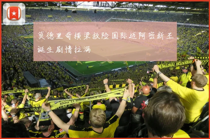 莫德里奇横梁救险国际迈阿密新王诞生剧情拉满