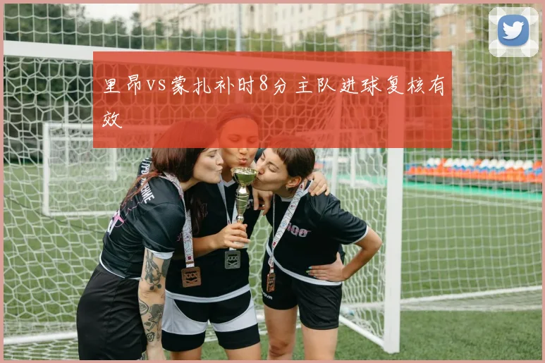 里昂vs蒙扎补时8分主队进球复核有效