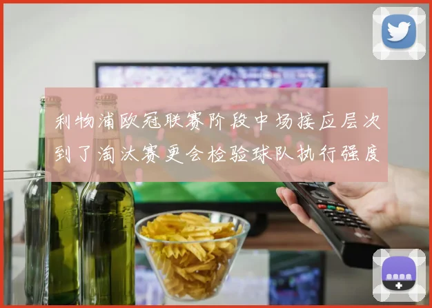 利物浦欧冠联赛阶段中场接应层次到了淘汰赛更会检验球队执行强度