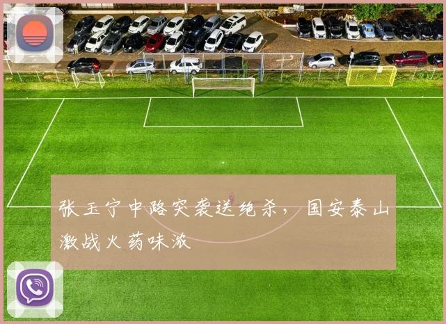 张玉宁中路突袭送绝杀，国安泰山激战火药味浓