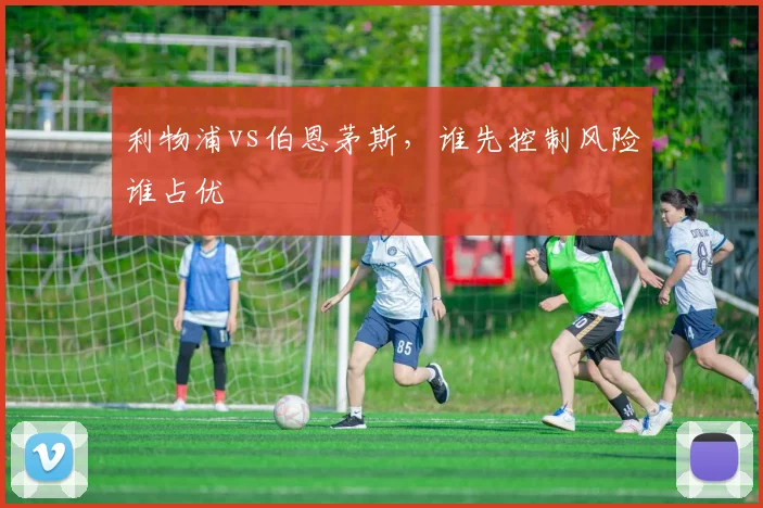 利物浦vs伯恩茅斯，谁先控制风险谁占优