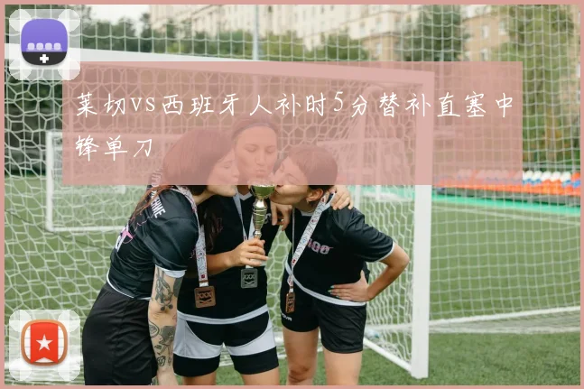 莱切vs西班牙人补时5分替补直塞中锋单刀