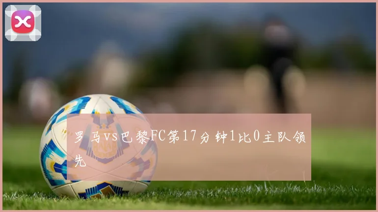 罗马vs巴黎FC第17分钟1比0主队领先