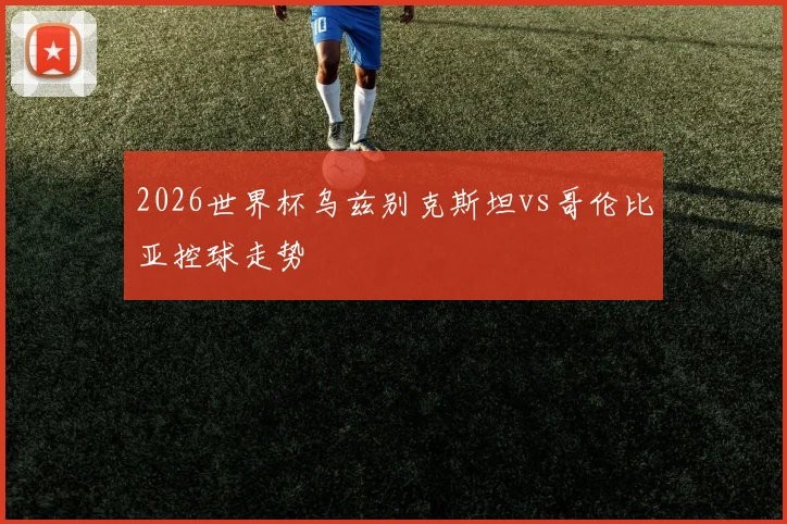 2026世界杯乌兹别克斯坦vs哥伦比亚控球走势
