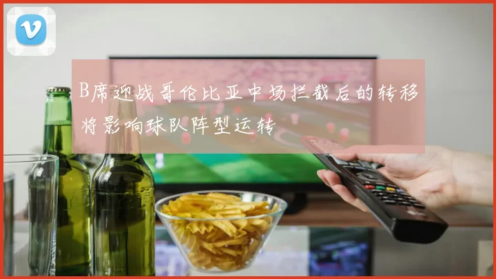 B席迎战哥伦比亚中场拦截后的转移将影响球队阵型运转