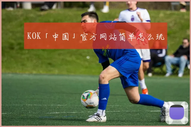 KOK「中国」官方网站简单怎么玩