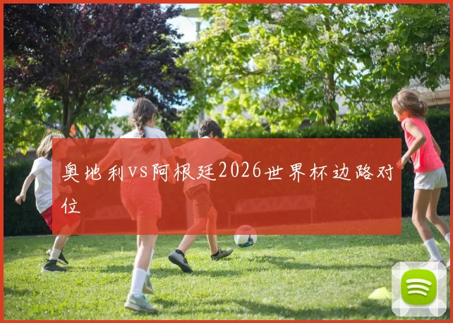 奥地利vs阿根廷2026世界杯边路对位