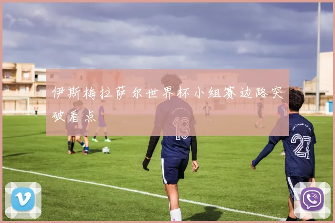 伊斯梅拉萨尔世界杯小组赛边路突破看点