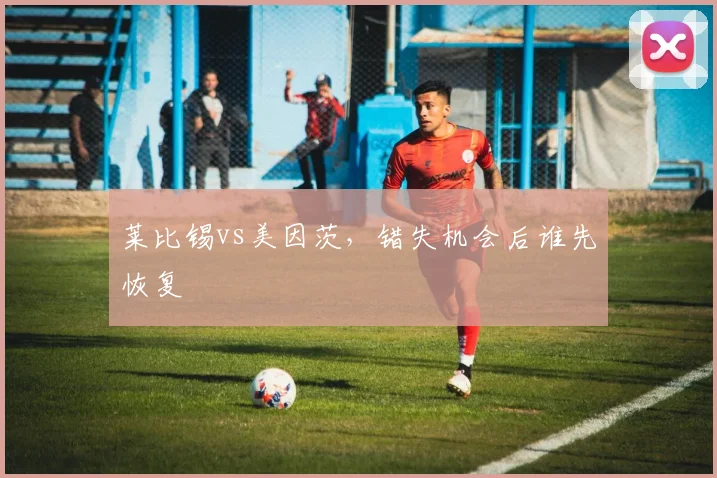 莱比锡vs美因茨，错失机会后谁先恢复