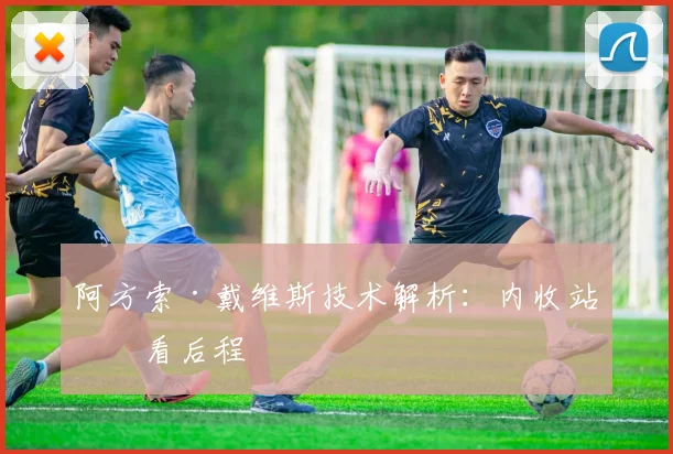 阿方索·戴维斯技术解析：内收站位看后程