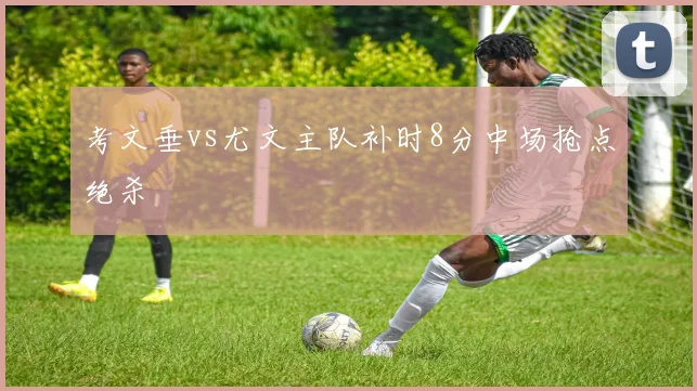 考文垂vs尤文主队补时8分中场抢点绝杀