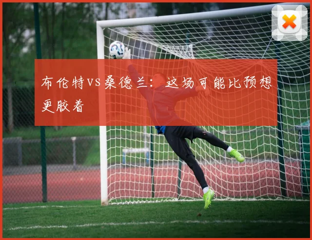 布伦特vs桑德兰：这场可能比预想更胶着